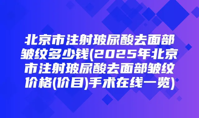 北京市注射玻尿酸去面部皱纹多少钱(2025年北京市注射玻尿酸去面部皱纹价格(价目)手术在线一览)