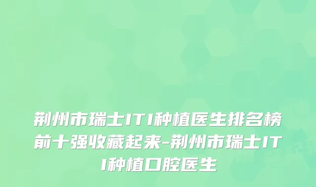 荆州市瑞士ITI种植医生排名榜前十强收藏起来-荆州市瑞士ITI种植口腔医生