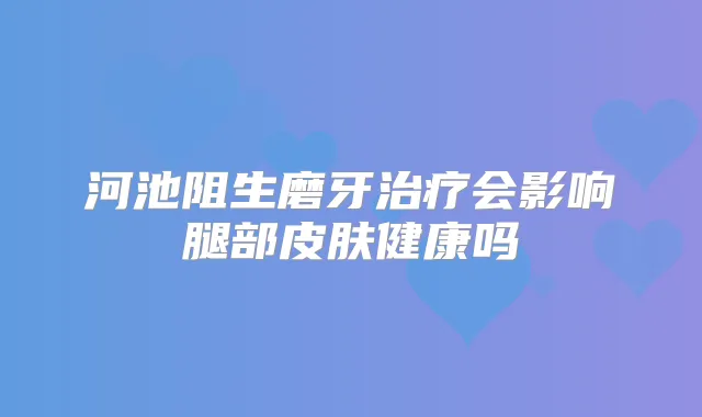 河池阻生磨牙会影响腿部皮肤健康吗