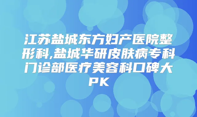江苏盐城东方妇产医院整形科,盐城华研皮肤病专科门诊部医疗美容科口碑大PK