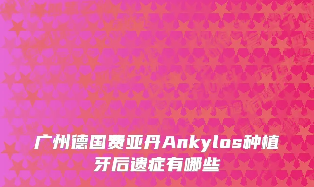 广州德国费亚丹Ankylos种植牙后遗症有哪些