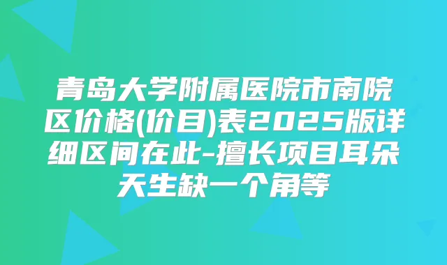 青岛大学附属医院市南院区价格(价目)表2025版详细区间在此-擅长项目耳朵天生缺一个角等