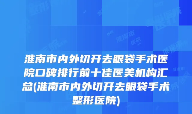 淮南市内外切开去眼袋手术医院口碑排行前十佳医美机构汇总(淮南市内外切开去眼袋手术整形医院)