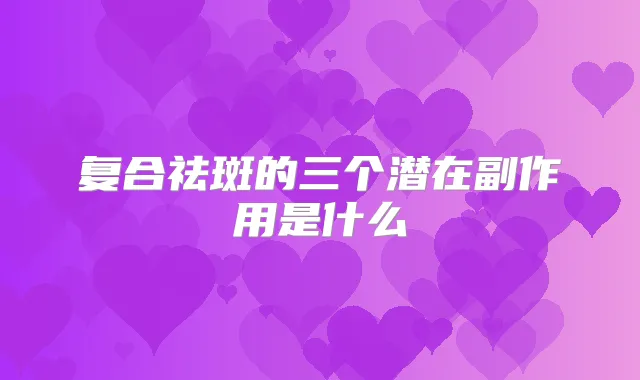 复合祛斑的三个潜在副作用是什么