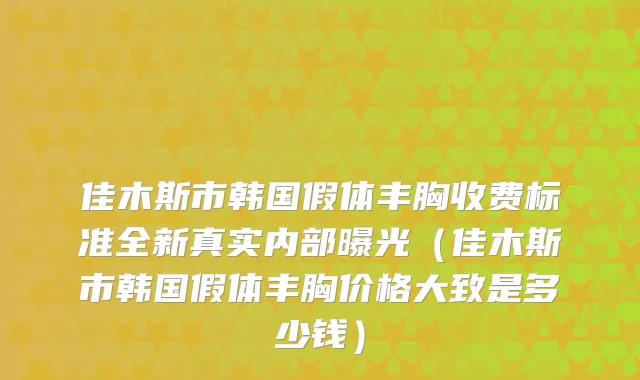 佳木斯市韩国假体丰胸收费标准全新真实内部曝光(佳木斯市韩国假体丰胸价格大致是多少钱)