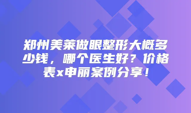 郑州美莱做眼整形大概多少钱,哪个医生好?价格表x申丽案例分享!