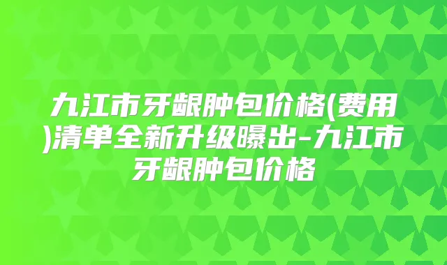 九江市牙龈肿包价格(费用)清单全新升级曝出-九江市牙龈肿包价格