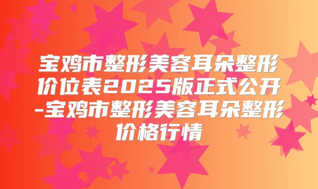 title="宝鸡市整形美容耳朵整形价位表2025版正式公开-宝鸡市整形美容耳朵整形价格行情"