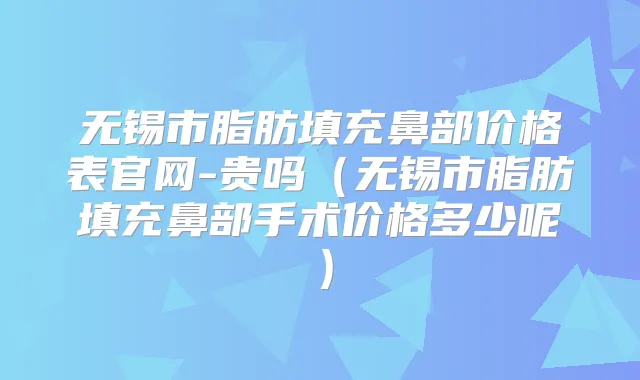 无锡市脂肪填充鼻部价格表官网-贵吗（无锡市脂肪填充鼻部手术价格多少呢）