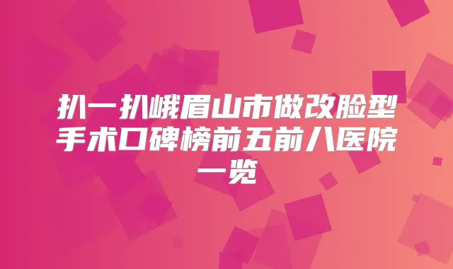 扒一扒峨眉山市做改脸型手术口碑榜前五前八医院一览