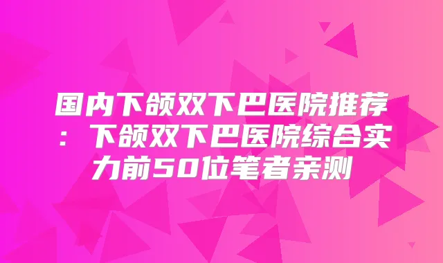 国内下颌双下巴医院推荐:下颌双下巴医院综合实力前50位笔者亲测