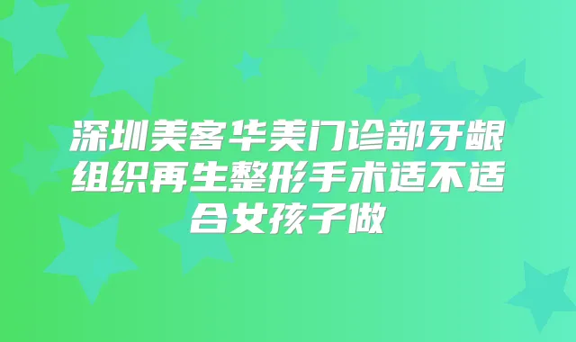 深圳美客华美门诊部牙龈组织再生整形手术适不适合女孩子做