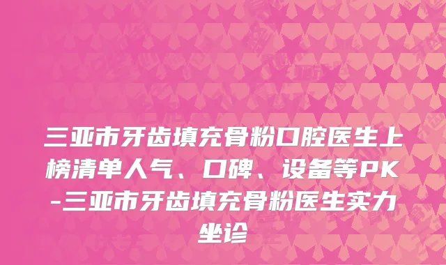 三亚市牙齿填充骨粉口腔医生上榜清单人气、口碑、设备等PK-三亚市牙齿填充骨粉医生实力坐诊
