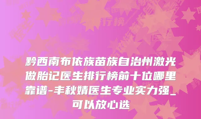 黔西南布依族苗族自治州激光做胎记医生排行榜前十位哪里靠谱-丰秋婧医生专业实力强_可以放心选