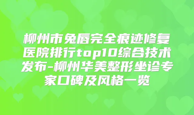 柳州市兔唇完全痕迹修复医院排行top10综合技术发布-柳州华美整形坐诊专家口碑及风格一览