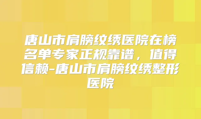 唐山市肩膀纹绣医院在榜名单专家正规靠谱，值得信赖-唐山市肩膀纹绣整形医院