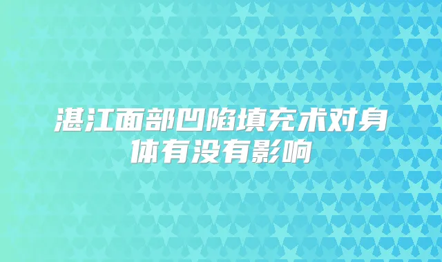 湛江面部凹陷填充术对身体有没有影响
