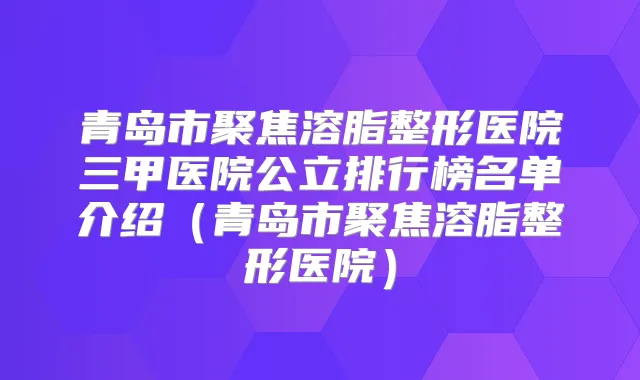 青岛市聚焦溶脂整形医院三甲医院公立排行榜名单介绍(青岛市聚焦溶脂整形医院)