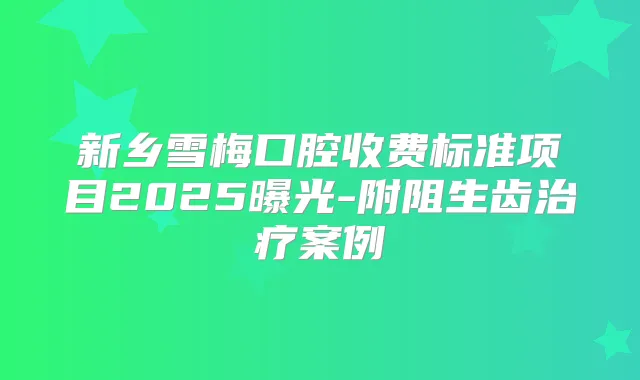 新乡雪梅口腔收费标准项目2025曝光-附阻生齿案例