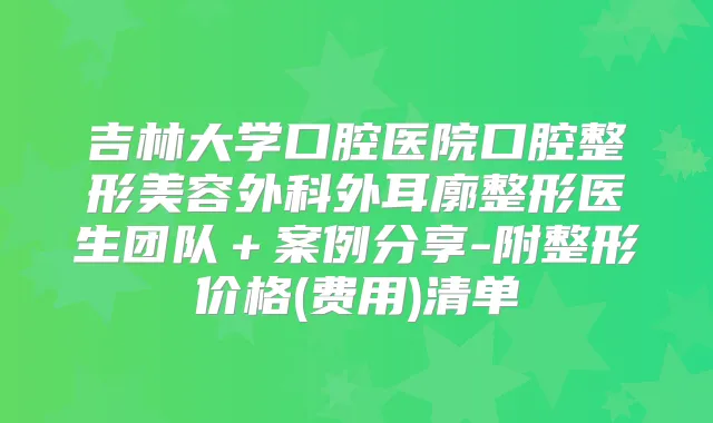 吉林大学口腔医院口腔整形美容外科外耳廓整形医生团队+案例分享-附整形价格(费用)清单