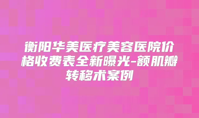 衡阳华美医疗美容医院价格收费表全新曝光-额肌瓣转移术案例