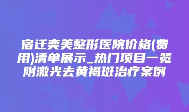 宿迁奕美整形医院价格(费用)清单展示_热门项目一览附激光去黄褐斑案例