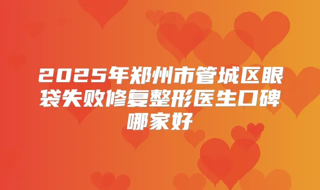 2025年郑州市管城区眼袋失败修复整形医生口碑哪家好