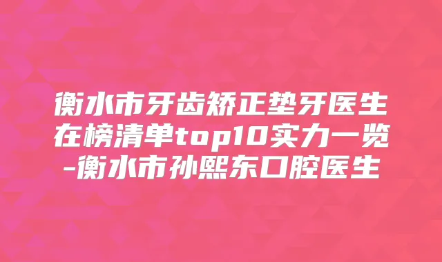 衡水市牙齿矫正垫牙医生在榜清单top10实力一览-衡水市孙熙东口腔医生