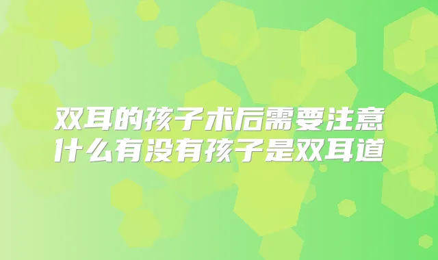 双耳的孩子术后需要注意什么有没有孩子是双耳道