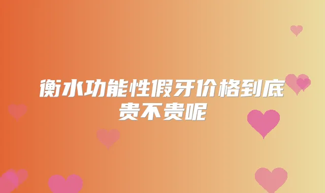 衡水功能性假牙价格到底贵不贵呢