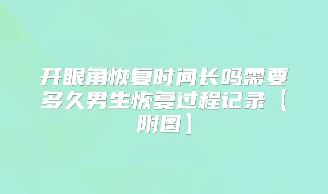 开眼角恢复时间长吗需要多久男生恢复过程记录【附图】