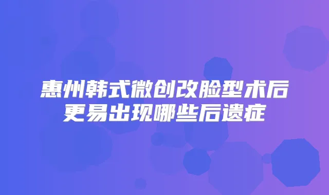 惠州韩式微创改脸型术后更易出现哪些后遗症