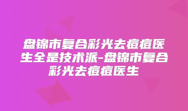 title="盘锦市复合彩光去痘痘医生全是技术派-盘锦市复合彩光去痘痘医生"