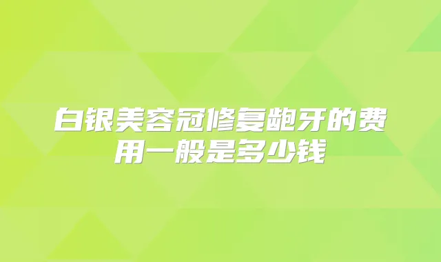 白银美容冠修复龅牙的费用一般是多少钱
