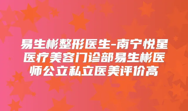 易生彬整形医生-南宁悦星医疗美容门诊部易生彬医师公立私立医美评价高