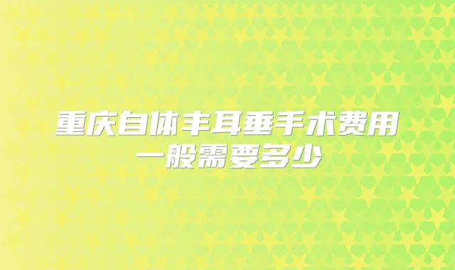 重庆自体丰耳垂手术费用一般需要多少