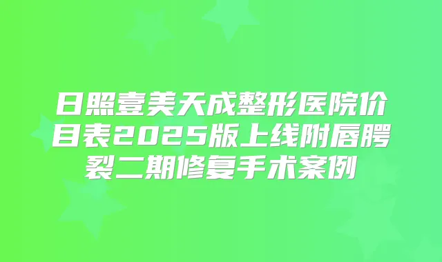 日照壹美天成整形医院价目表2025版上线附唇腭裂二期修复手术案例