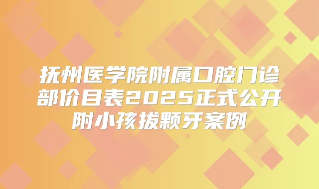 抚州医学院附属口腔门诊部价目表2025正式公开附小孩拔颗牙案例