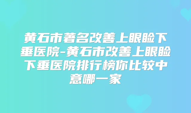 黄石市著名上眼睑下垂医院-黄石市上眼睑下垂医院排行榜你比较中意哪一家