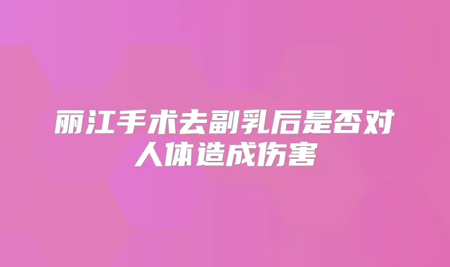 丽江手术去副乳后是否对人体造成伤害
