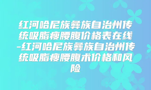红河哈尼族彝族自治州传统吸脂瘦腰腹价格表在线-红河哈尼族彝族自治州传统吸脂瘦腰腹术价格和风险