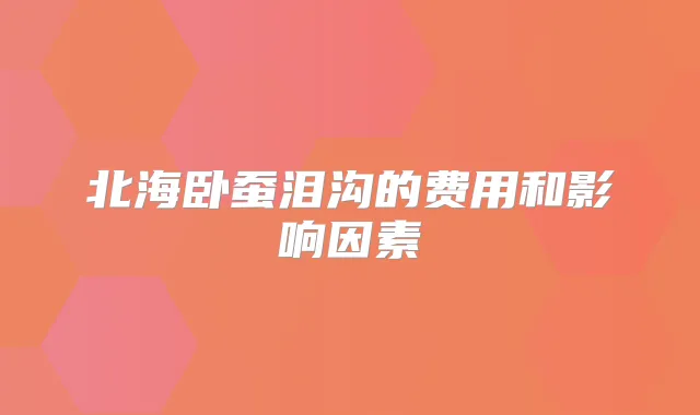 北海卧蚕泪沟的费用和影响因素