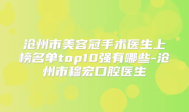 沧州市美容冠手术医生上榜名单top10强有哪些-沧州市穆宏口腔医生