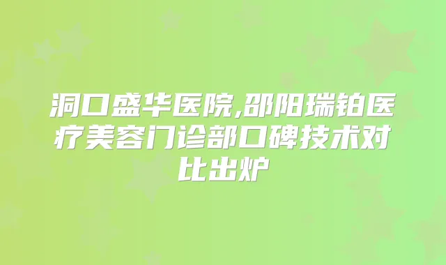 洞口盛华医院,邵阳瑞铂医疗美容门诊部口碑技术对比出炉