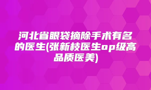 河北省眼袋摘除手术有名的医生(张新枝医生op级高品质医美)