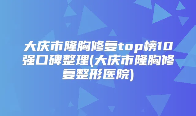 title="大庆市隆胸修复top榜10强口碑整理(大庆市隆胸修复整形医院)"