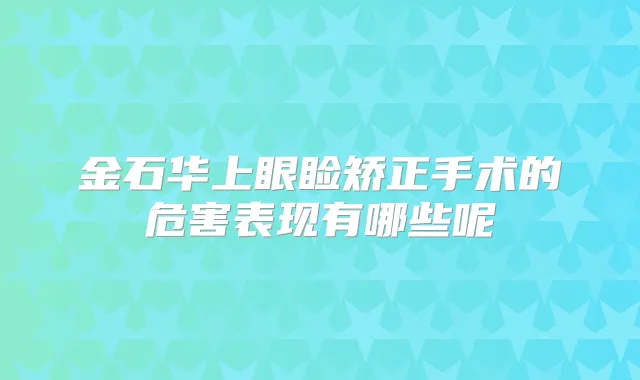 金石华上眼睑矫正手术的危害表现有哪些呢
