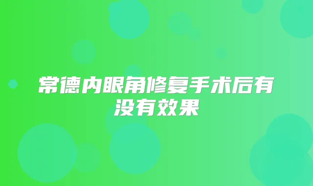 常德内眼角修复手术后有没有效果