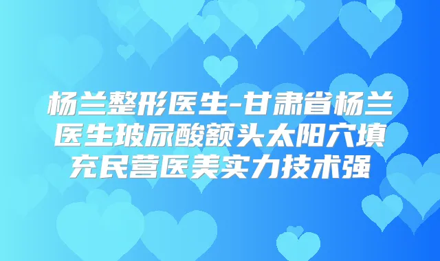 杨兰整形医生-甘肃省杨兰医生玻尿酸额头太阳穴填充民营医美实力技术强