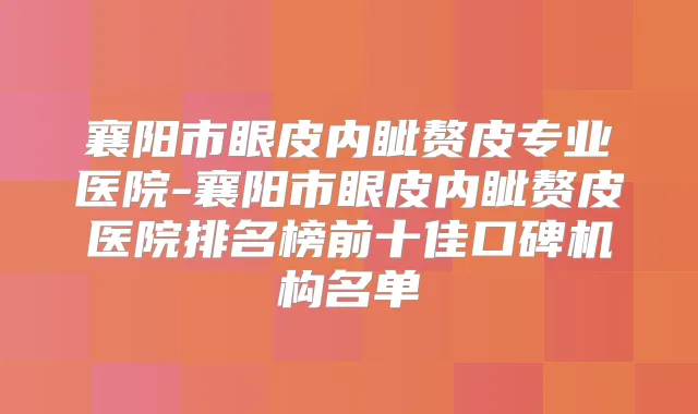 襄阳市眼皮内眦赘皮专业医院-襄阳市眼皮内眦赘皮医院排名榜前十佳口碑机构名单